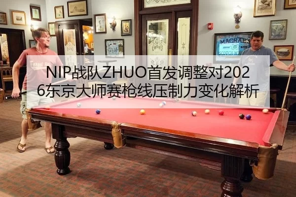 NIP战队ZHUO首发调整对2026东京大师赛枪线压制力变化解析