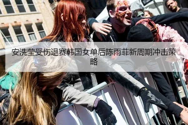 安洗莹受伤退赛韩国女单后陈雨菲新周期冲击策略