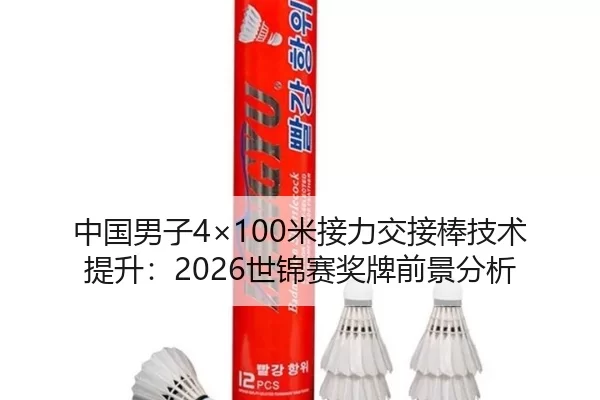 中国男子4×100米接力交接棒技术提升：2026世锦赛奖牌前景分析